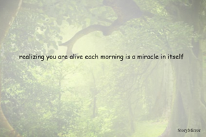 realizing you are alive each morning is a miracle in itself