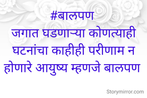 #बालपण 
जगात घडणार्‍या कोणत्याही घटनांचा काहीही परीणाम न होणारे आयुष्य म्हणजे बालपण 