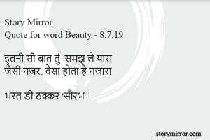 Story Mirror
Quote for word Beauty - 8.7.19

इतनी सी बात तुं  समझ ले यारा
जैसी नजर, वैसा होता है नजारा

भरत डी ठक्कर 'सौरभ'
