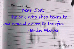 Dear God, 
       The one who shed tears to you would never be tearful!
              -Jerlin Flower