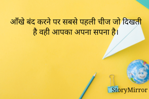 आँखे बंद करने पर सबसे पहली चीज जो दिखती है वही आपका अपना सपना है।

