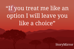 “If you treat me like an option I will leave you like a choice”