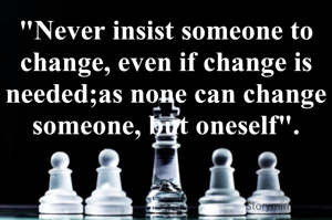"Never insist someone to change, even if change is needed;as none can change someone, but oneself".