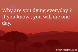 Why are you dying everyday ? If you know , you will die one day.