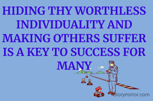 HIDING THY WORTHLESS INDIVIDUALITY AND MAKING OTHERS SUFFER IS A KEY TO SUCCESS FOR MANY