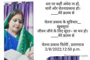 धरा पर कहीं अंधेरा ना हो,
चारों ओर चेतनाप्रकाश हो।
____मेरे क़लम से

चेतना प्रकाश के सुविचार__
ख़ूबसूरत
जीवन जीने के लिए सुंदर– सा मन हो।
____मेरे क़लम से

चेतना प्रकाश चितेरी , प्रयागराज
2/8/2022,12:50 p.m.