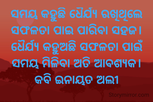 ସମୟ କହୁଛି ଧୈର୍ଯ୍ୟ ରଖିଥିଲେ
ସଫଳତା ପାଇ ପାରିବା ସହଜ।
ଧୈର୍ଯ୍ୟ କହୁଅଛି ସଫଳତା ପାଇଁ
ସମୟ ମିଳିବା ଅତି ଆବଶ୍ୟକ।
କବି ଇନାୟତ ଅଲୀ
