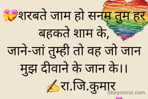 💝शरबते जाम हो सनम तुम हर बहकते शाम के,
जाने-जां तुम्ही तो वह जो जान मुझ दीवाने के जान के।।
     ✍रा.जि.कुमार 
           सासाराम।💕
🌿🌿🌿🌿🌿🌿🌿🌿🌿🌿🌿🌿.