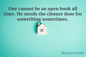 One cannot be an open book all time. He needs the closure door for something sometimes.