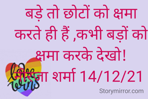 बड़े तो छोटों को क्षमा करते ही हैं ,कभी बड़ों को क्षमा करके देखो!
नीरजा शर्मा 14/12/21 