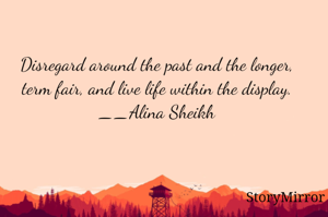 Disregard around the past and the longer, term fair, and live life within the display.