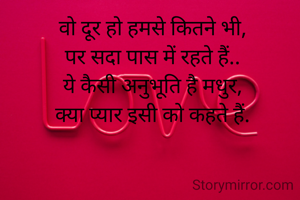  वो दूर हो हमसे कितने भी,
 पर सदा पास में रहते हैं..
 ये कैसी अनुभूति है मधुर,
 क्या प्यार इसी को कहते हैं.