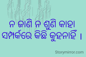 ନ ଜାଣି ନ ଶୁଣି କାହା ସମ୍ପର୍କରେ କିଛି କୁହନାହିଁ ।