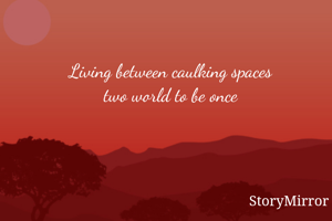 Living between caulking spaces
two world to be once