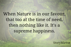 When Nature is in our favour, that too at the time of need, then nothing like it. It's a supreme happiness.