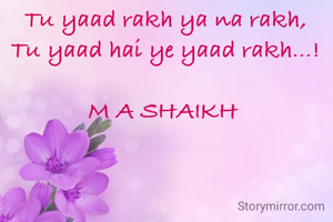 Tu yaad rakh ya na rakh,
Tu yaad hai ye yaad rakh...!

M A SHAIKH 