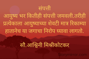 संपत्ती
आयुष्य भर कितीही संपत्ती जमवली.तरीही प्रत्येकाला आयुष्याच्या शेवटी मात्र रिकाम्या हातानेच या जगाचा निरोप घ्यावा लागतो.

सौ.आश्विनी मिश्रीकोटकर