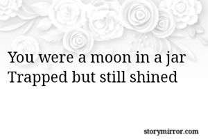You were a moon in a jar
Trapped but still shined