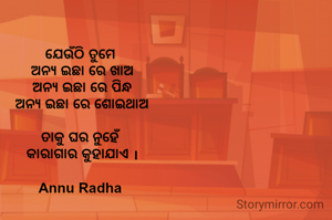ଯେଉଁଠି ତୁମେ 
ଅନ୍ୟ ଇଛା ରେ ଖାଅ
ଅନ୍ୟ ଇଛା ରେ ପିନ୍ଧ
ଅନ୍ୟ ଇଛା ରେ ଶୋଇଥାଅ

ତାକୁ ଘର ନୁହେଁ 
କାରାଗାର କୁହାଯାଏ ।

Annu Radha 