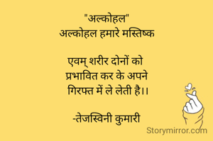 "अल्कोहल"
अल्कोहल हमारे मस्तिष्क

एवम् शरीर दोनों को 
प्रभावित कर के अपने
 गिरफ्त में ले लेती है।।

-तेजस्विनी कुमारी
