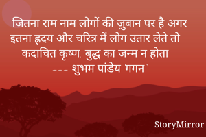 जितना राम नाम लोगों की ज़ुबान पर है अगर इतना ह्रदय और चरित्र में लोग उतार लेते तो कदाचित कृष्ण, बुद्ध का जन्म न होता
--- शुभम पांडेय 'गगन"

