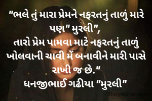 "ભલે તું મારા પ્રેમને નફરતનું તાળું મારે પણ" મુરલી", 
તારો પ્રેમ પામવા માટે નફરતનું તાળું ખોલવાની ચાવી મેં બનાવીને મારી પાસે રાખી જ છે."
ધનજીભાઈ ગઢીયા "મુરલી" 