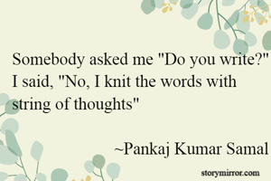 Somebody asked me "Do you write?"
I said, "No, I knit the words with string of thoughts"
                       
                        ~Pankaj Kumar Samal
