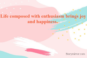 Life composed with enthusiasm brings joy and happiness. 