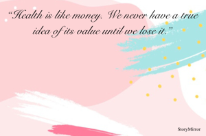 “Health is like money. We never have a true idea of its value until we lose it.”