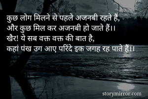 कुछ लोग मिलने से पहले अजनबी रहते हैं,
और कुछ मिल कर अजनबी हो जाते हैं।।
खैर! ये सब वक्त वक्त की बात है,
कहां पंख उग आए परिंदे इक जगह रह पाते हैं।।