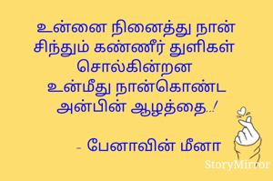 உன்னை நினைத்து நான் சிந்தும் கண்ணீர் துளிகள் 
சொல்கின்றன 
உன்மீது நான்கொண்ட
அன்பின் ஆழத்தை..!
     
      - பேனாவின் மீனா