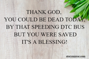 THANK GOD, 
YOU COULD BE DEAD TODAY,
 BY THAT SPEEDING DTC BUS
 BUT YOU WERE SAVED
IT'S A BLESSING!