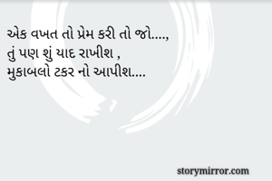 એક વખત તો પ્રેમ કરી તો જો....,
તું પણ શું યાદ રાખીશ ,
મુકાબલો ટકર નો આપીશ....
