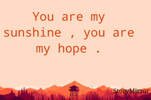 You are my sunshine , you are my hope .