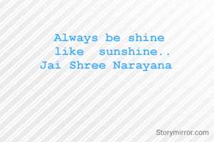 Always be shine 
like  sunshine..
Jai Shree Narayana  
