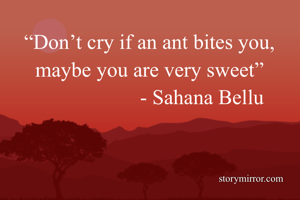 “Don’t cry if an ant bites you, maybe you are very sweet”
                    - Sahana Bellu