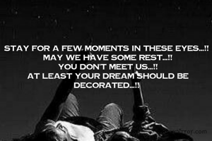 Stay for a few moments in these eyes...!!
 May we have some rest...!!
 You don't meet us...!!
 At least your dream should be decorated...!!