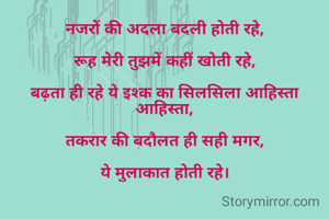 ​नजरों की अदला बदली होती रहे,

रूह मेरी तुझमें कहीं खोती रहे,

बढ़ता ही रहे ये इश्क का सिलसिला आहिस्ता आहिस्ता,

तकरार की बदौलत ही सही मगर,

ये मुलाकात होती रहे।