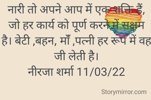 नारी तो अपने आप में एक शक्ति हैं, जो हर कार्य को पूर्ण करने में सक्षम  है। बेटी ,बहन, मांँ ,पत्नी हर रूप में वह जी लेती है।
नीरजा शर्मा 11/03/22