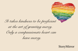 It takes kindness to be proficient at the art of granting mercy. Only a compassionate heart can  have mercy.