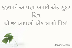 જીવનને આપણા બનાવે એક સુંદર ચિત્ર
એ જ આપણો એક સાચો મિત્ર!