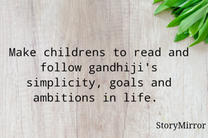 Make childrens to read and follow gandhiji's simplicity, goals and ambitions in life. 