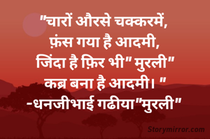 "चारों औरसे चक्करमें, 
फ़ंस गया है आदमी,
जिंदा है फ़िर भी" मुरली"
कब्र बना है आदमी। "
-धनजीभाई गढीया"मुरली" 