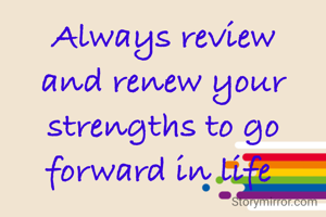 Always review and renew your strengths to go forward in life 