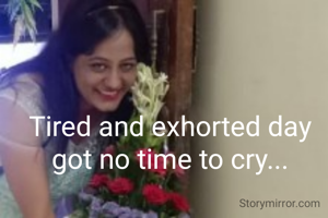Tired and exhorted day got no time to cry...