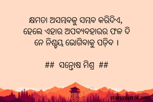କ୍ଷମତା ଅସମ୍ଭବକୁ ସମ୍ଭବ କରିଦିଏ, 
ହେଲେ ଏହାର ଅପବ୍ୟବହାରର ଫଳ ଦି
ନେ ନିଶ୍ଚୟ ଭୋଗିବାକୁ ପଡ଼ିବ ।

##  ସନ୍ତୋଷ ମିଶ୍ର  ##