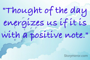 "Thought of the day energizes us if it is with a positive note."