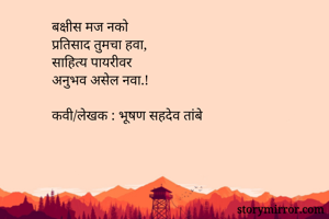 बक्षीस मज नको 
प्रतिसाद तुमचा हवा, 
साहित्य पायरीवर 
अनुभव असेल नवा.!

कवी/लेखक : भूषण सहदेव तांबे 
