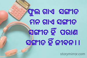 ଫୁଲ ଗାଏ  ସଙ୍ଗୀତ
ମନ ଗାଏ ସଙ୍ଗୀତ
ସଙ୍ଗୀତ ହିଁ  ପରାଣ
ସଙ୍ଗୀତ ହିଁ ଜୀଵନ।।