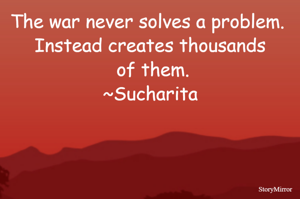 The war never solves a problem. 
Instead creates thousands of them.
~Sucharita